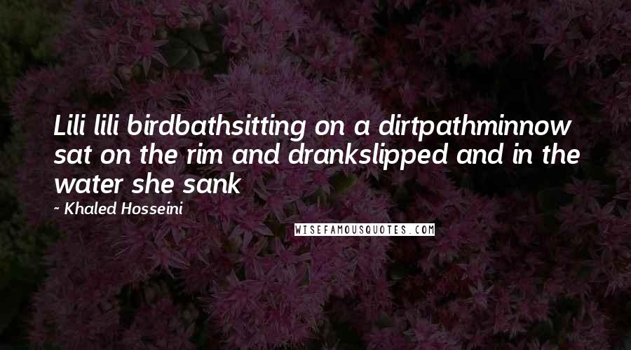 Khaled Hosseini Quotes: Lili lili birdbathsitting on a dirtpathminnow sat on the rim and drankslipped and in the water she sank