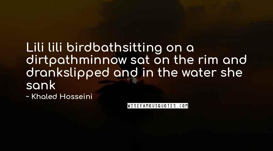 Khaled Hosseini Quotes: Lili lili birdbathsitting on a dirtpathminnow sat on the rim and drankslipped and in the water she sank