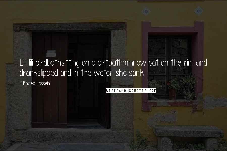 Khaled Hosseini Quotes: Lili lili birdbathsitting on a dirtpathminnow sat on the rim and drankslipped and in the water she sank