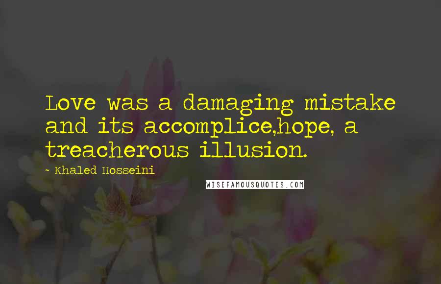 Khaled Hosseini Quotes: Love was a damaging mistake and its accomplice,hope, a treacherous illusion.