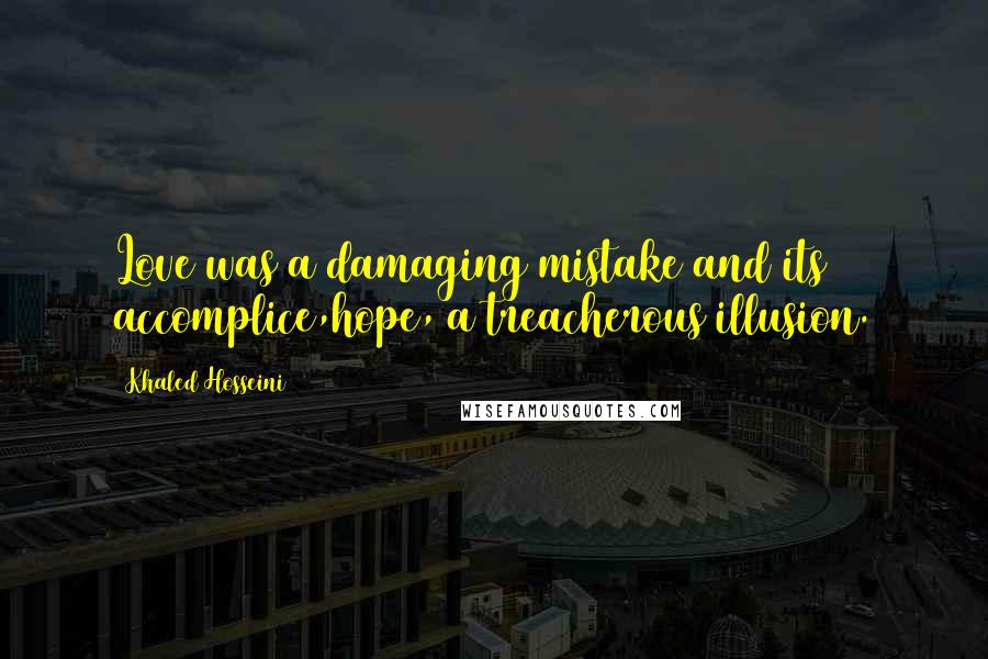 Khaled Hosseini Quotes: Love was a damaging mistake and its accomplice,hope, a treacherous illusion.