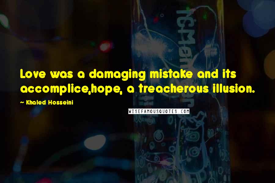 Khaled Hosseini Quotes: Love was a damaging mistake and its accomplice,hope, a treacherous illusion.