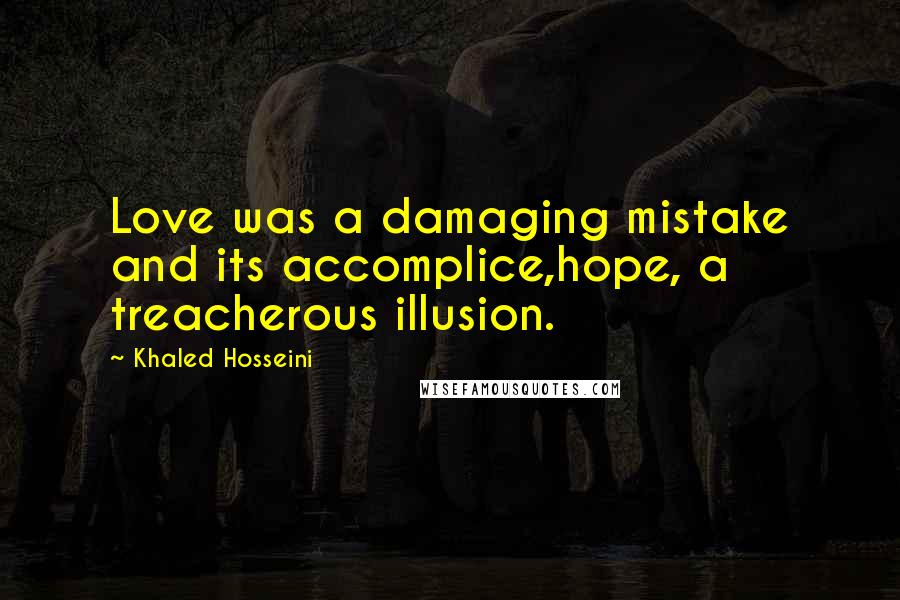 Khaled Hosseini Quotes: Love was a damaging mistake and its accomplice,hope, a treacherous illusion.