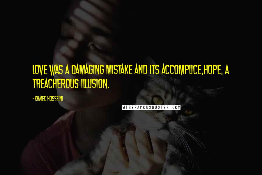 Khaled Hosseini Quotes: Love was a damaging mistake and its accomplice,hope, a treacherous illusion.