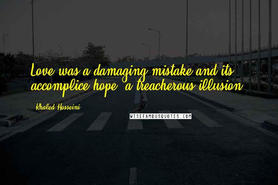 Khaled Hosseini Quotes: Love was a damaging mistake and its accomplice,hope, a treacherous illusion.