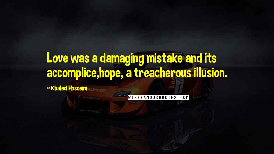 Khaled Hosseini Quotes: Love was a damaging mistake and its accomplice,hope, a treacherous illusion.