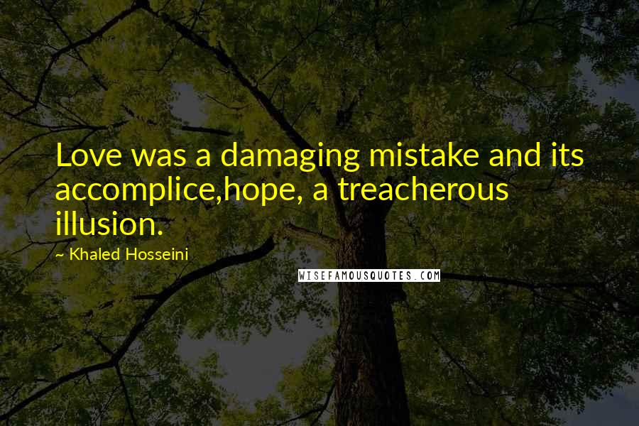 Khaled Hosseini Quotes: Love was a damaging mistake and its accomplice,hope, a treacherous illusion.