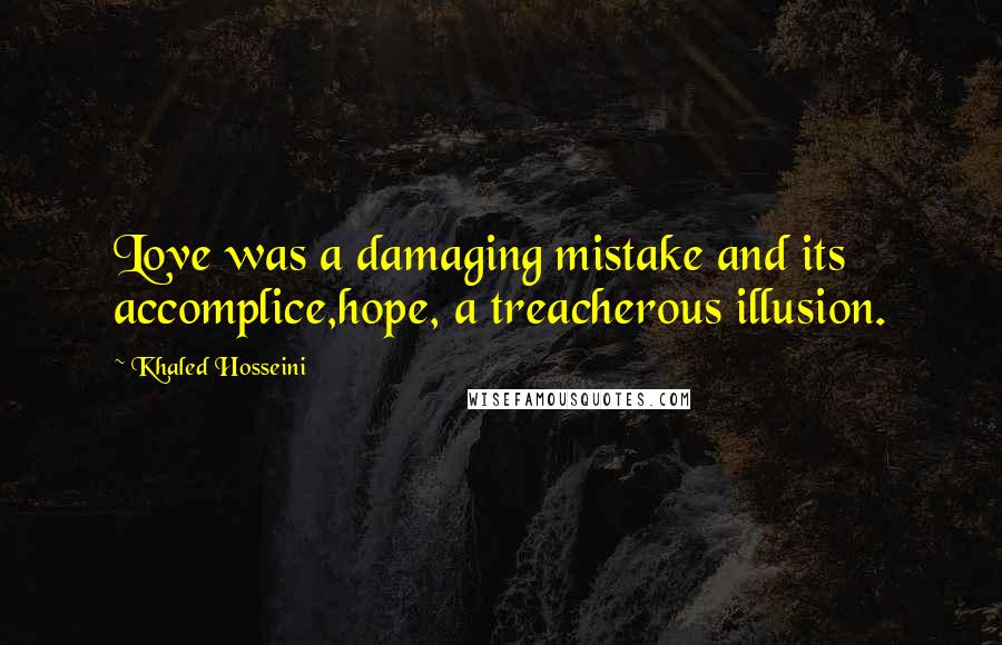 Khaled Hosseini Quotes: Love was a damaging mistake and its accomplice,hope, a treacherous illusion.