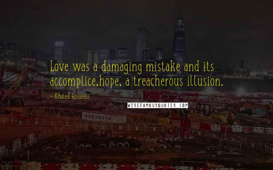 Khaled Hosseini Quotes: Love was a damaging mistake and its accomplice,hope, a treacherous illusion.