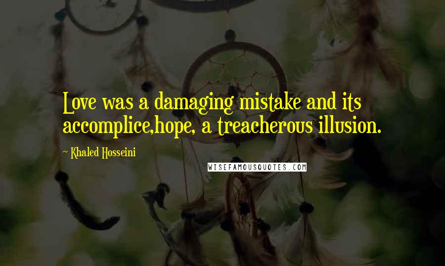 Khaled Hosseini Quotes: Love was a damaging mistake and its accomplice,hope, a treacherous illusion.
