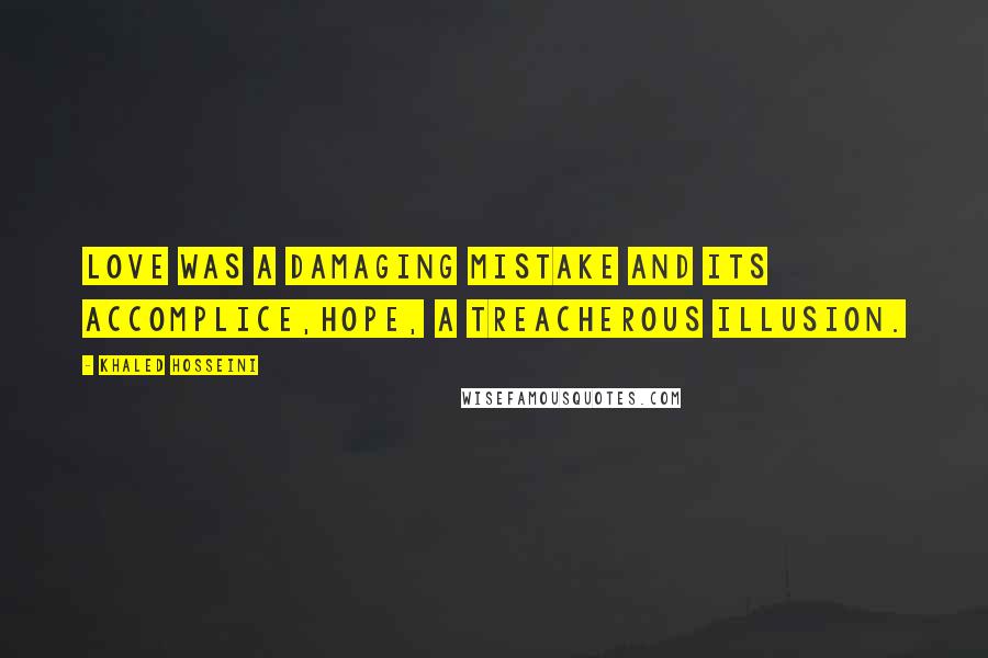 Khaled Hosseini Quotes: Love was a damaging mistake and its accomplice,hope, a treacherous illusion.