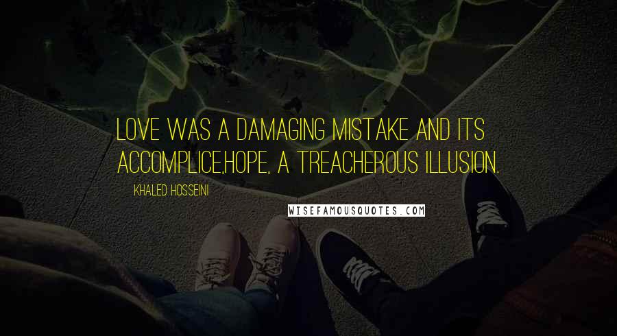 Khaled Hosseini Quotes: Love was a damaging mistake and its accomplice,hope, a treacherous illusion.