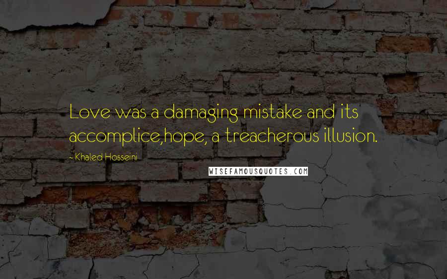 Khaled Hosseini Quotes: Love was a damaging mistake and its accomplice,hope, a treacherous illusion.