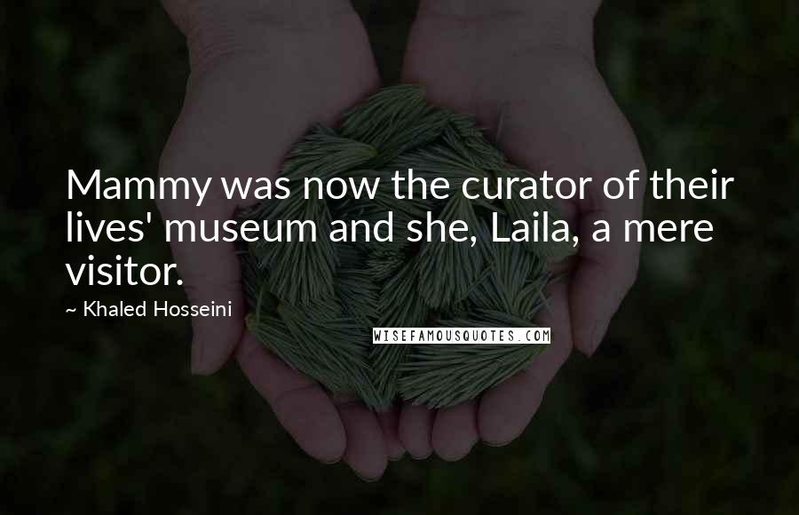 Khaled Hosseini Quotes: Mammy was now the curator of their lives' museum and she, Laila, a mere visitor.