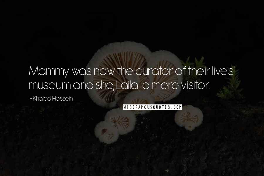 Khaled Hosseini Quotes: Mammy was now the curator of their lives' museum and she, Laila, a mere visitor.