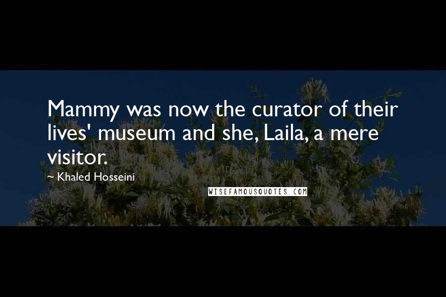 Khaled Hosseini Quotes: Mammy was now the curator of their lives' museum and she, Laila, a mere visitor.