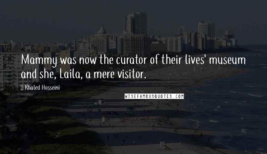 Khaled Hosseini Quotes: Mammy was now the curator of their lives' museum and she, Laila, a mere visitor.