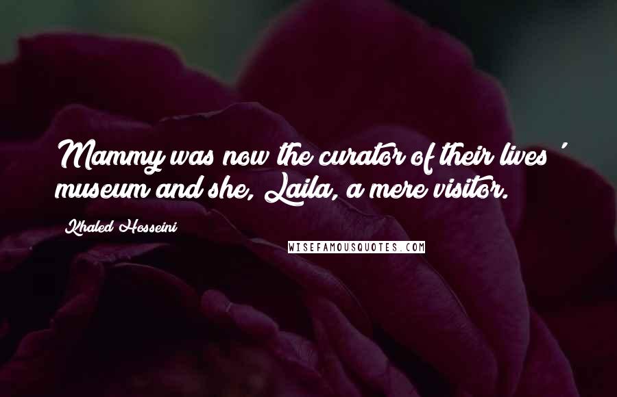 Khaled Hosseini Quotes: Mammy was now the curator of their lives' museum and she, Laila, a mere visitor.