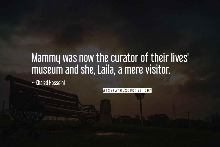 Khaled Hosseini Quotes: Mammy was now the curator of their lives' museum and she, Laila, a mere visitor.