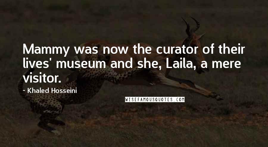 Khaled Hosseini Quotes: Mammy was now the curator of their lives' museum and she, Laila, a mere visitor.