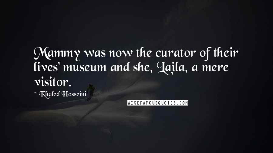 Khaled Hosseini Quotes: Mammy was now the curator of their lives' museum and she, Laila, a mere visitor.