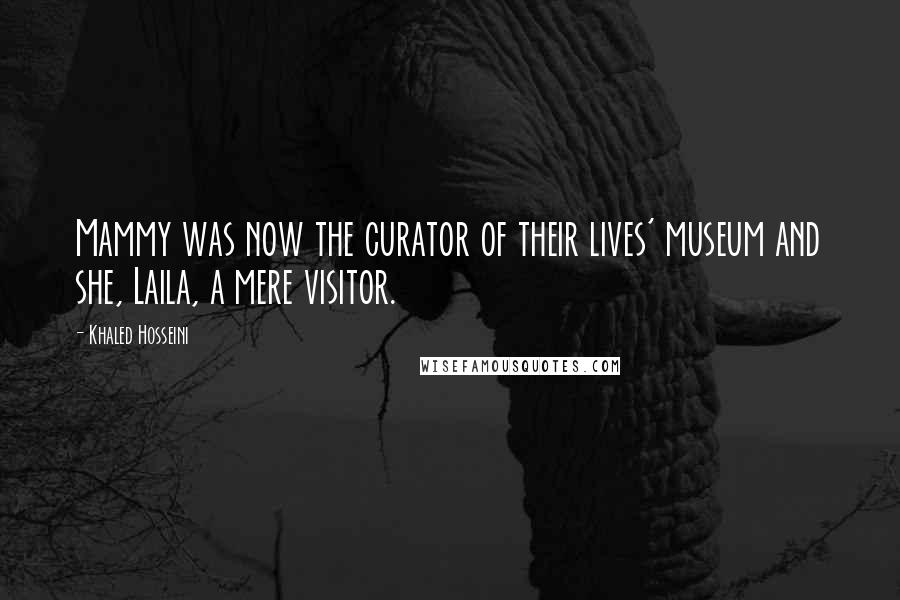 Khaled Hosseini Quotes: Mammy was now the curator of their lives' museum and she, Laila, a mere visitor.