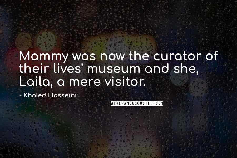Khaled Hosseini Quotes: Mammy was now the curator of their lives' museum and she, Laila, a mere visitor.