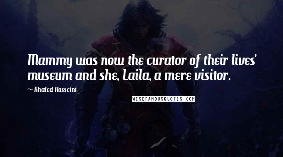 Khaled Hosseini Quotes: Mammy was now the curator of their lives' museum and she, Laila, a mere visitor.