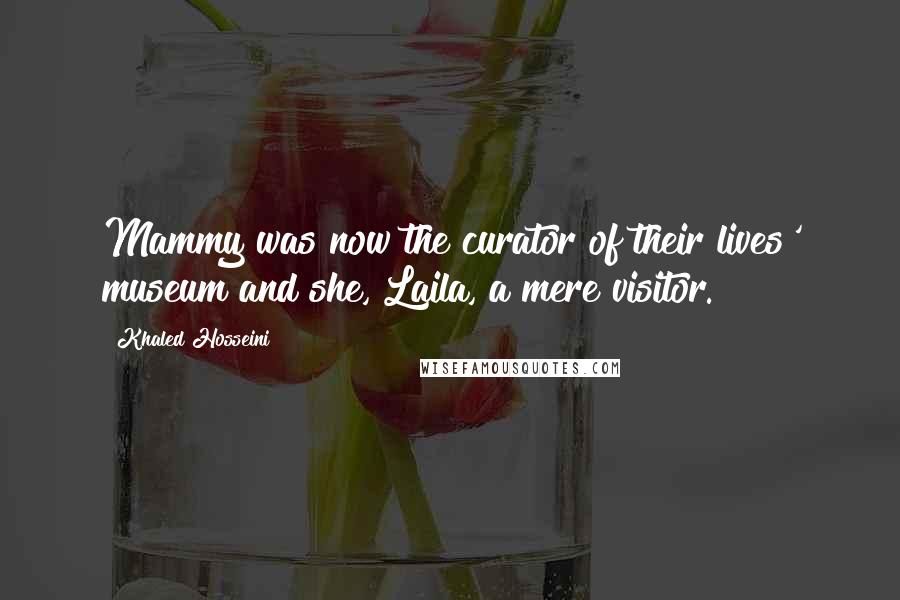 Khaled Hosseini Quotes: Mammy was now the curator of their lives' museum and she, Laila, a mere visitor.