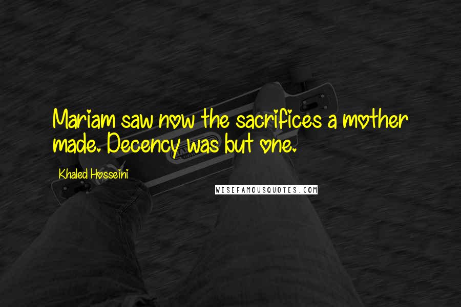 Khaled Hosseini Quotes: Mariam saw now the sacrifices a mother made. Decency was but one.