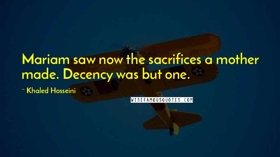 Khaled Hosseini Quotes: Mariam saw now the sacrifices a mother made. Decency was but one.