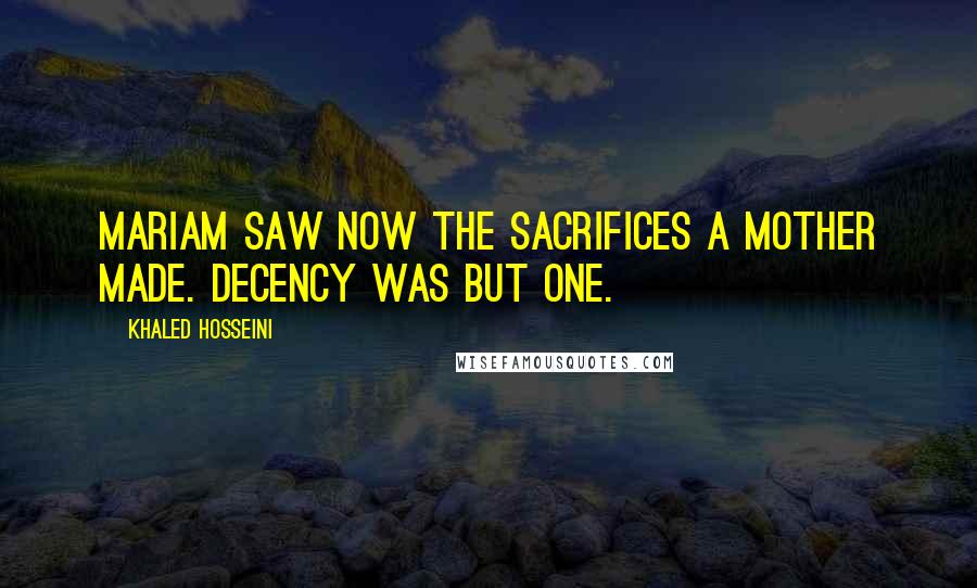 Khaled Hosseini Quotes: Mariam saw now the sacrifices a mother made. Decency was but one.