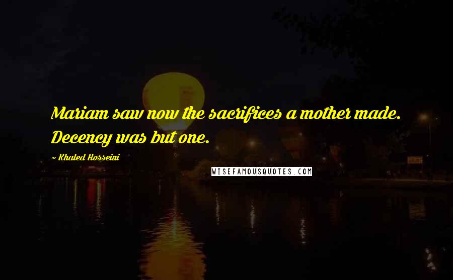 Khaled Hosseini Quotes: Mariam saw now the sacrifices a mother made. Decency was but one.