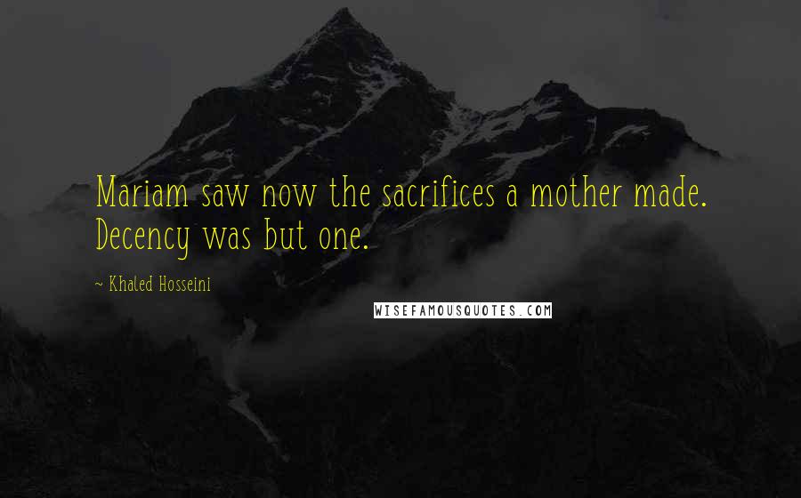 Khaled Hosseini Quotes: Mariam saw now the sacrifices a mother made. Decency was but one.