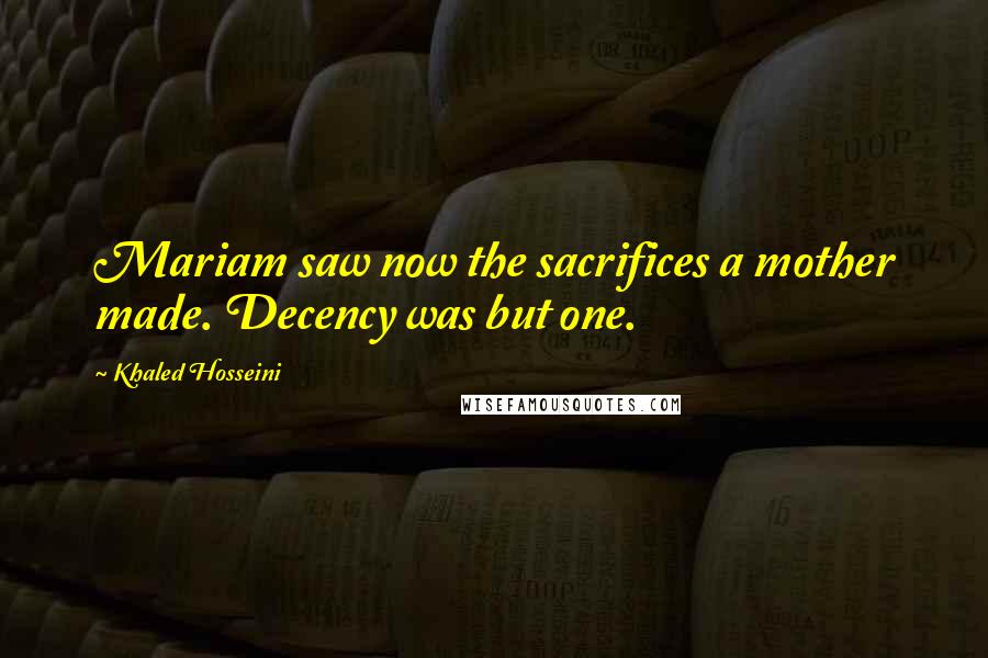 Khaled Hosseini Quotes: Mariam saw now the sacrifices a mother made. Decency was but one.