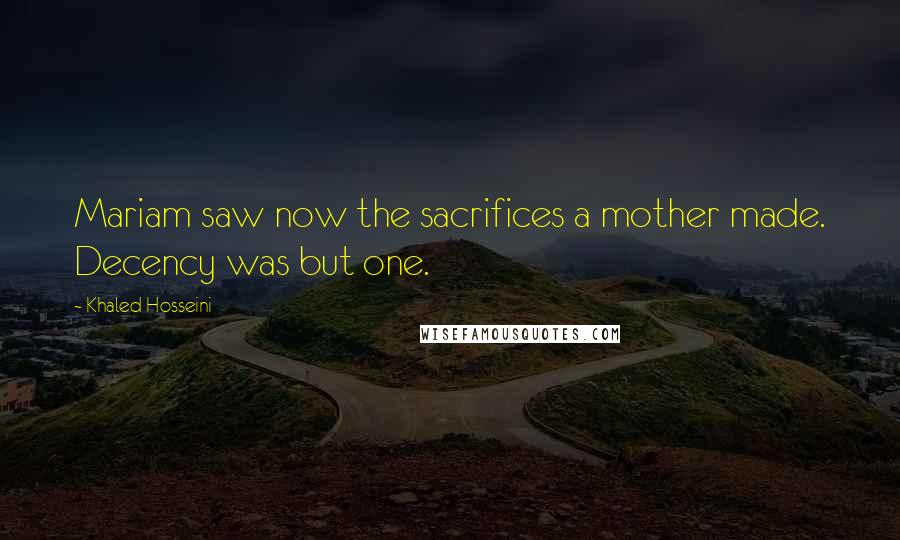 Khaled Hosseini Quotes: Mariam saw now the sacrifices a mother made. Decency was but one.