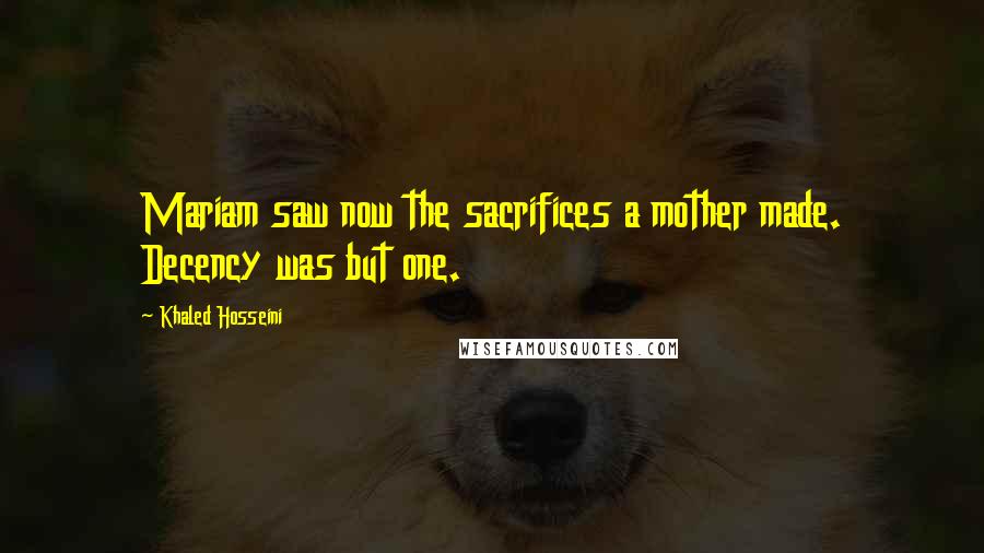 Khaled Hosseini Quotes: Mariam saw now the sacrifices a mother made. Decency was but one.