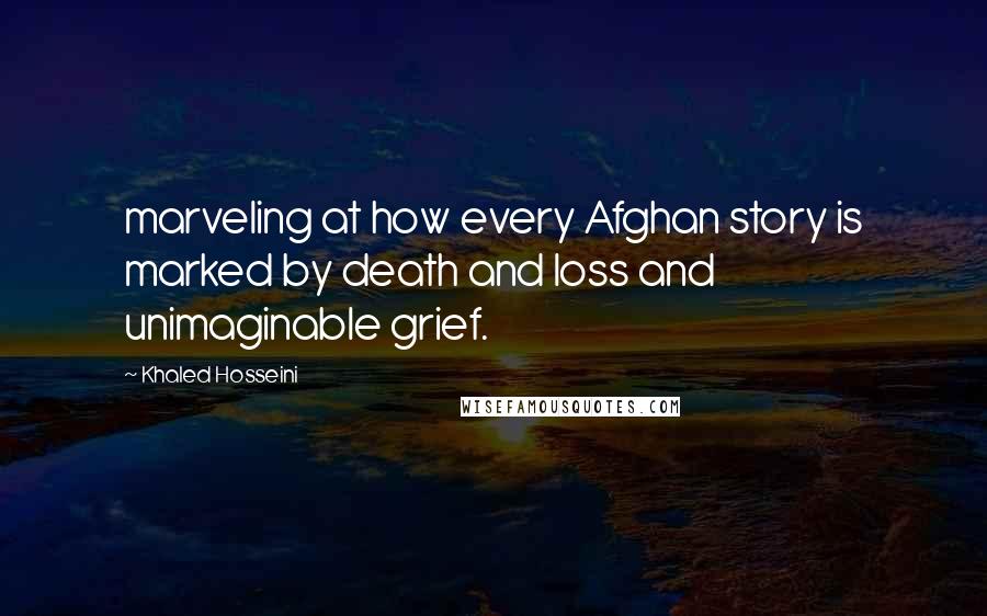 Khaled Hosseini Quotes: marveling at how every Afghan story is marked by death and loss and unimaginable grief.