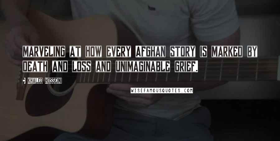 Khaled Hosseini Quotes: marveling at how every Afghan story is marked by death and loss and unimaginable grief.