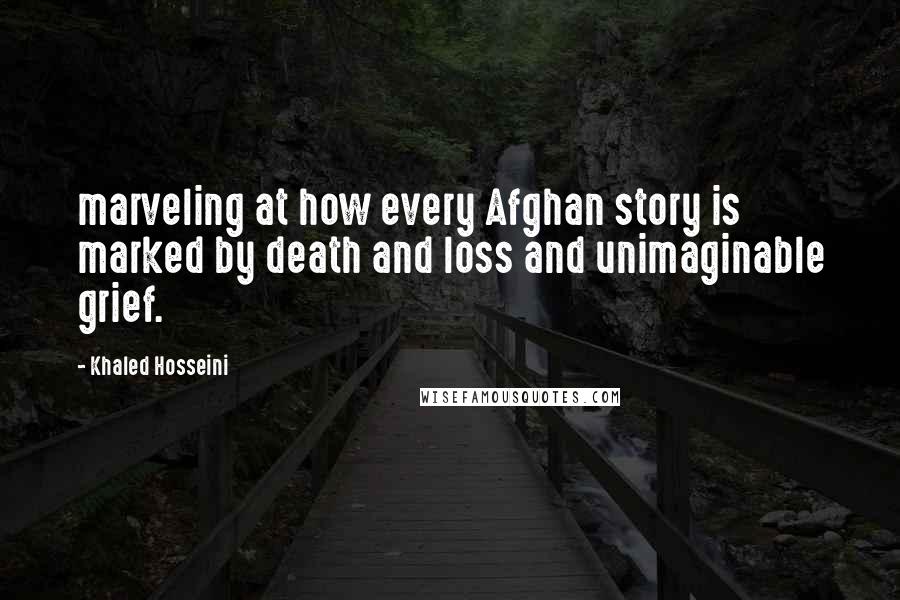 Khaled Hosseini Quotes: marveling at how every Afghan story is marked by death and loss and unimaginable grief.