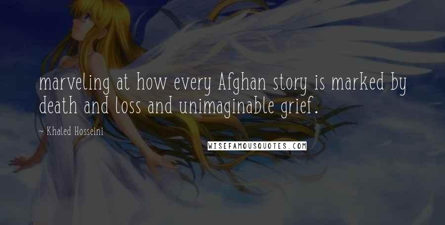 Khaled Hosseini Quotes: marveling at how every Afghan story is marked by death and loss and unimaginable grief.