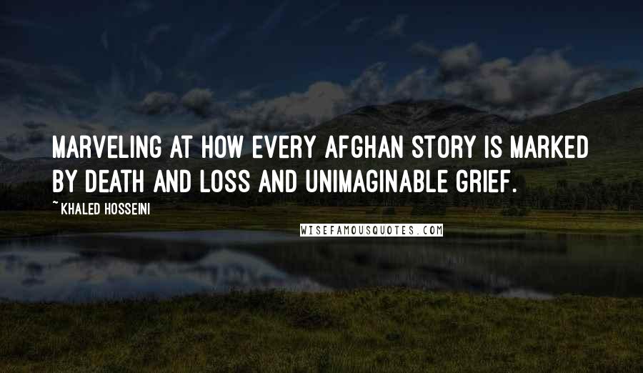 Khaled Hosseini Quotes: marveling at how every Afghan story is marked by death and loss and unimaginable grief.