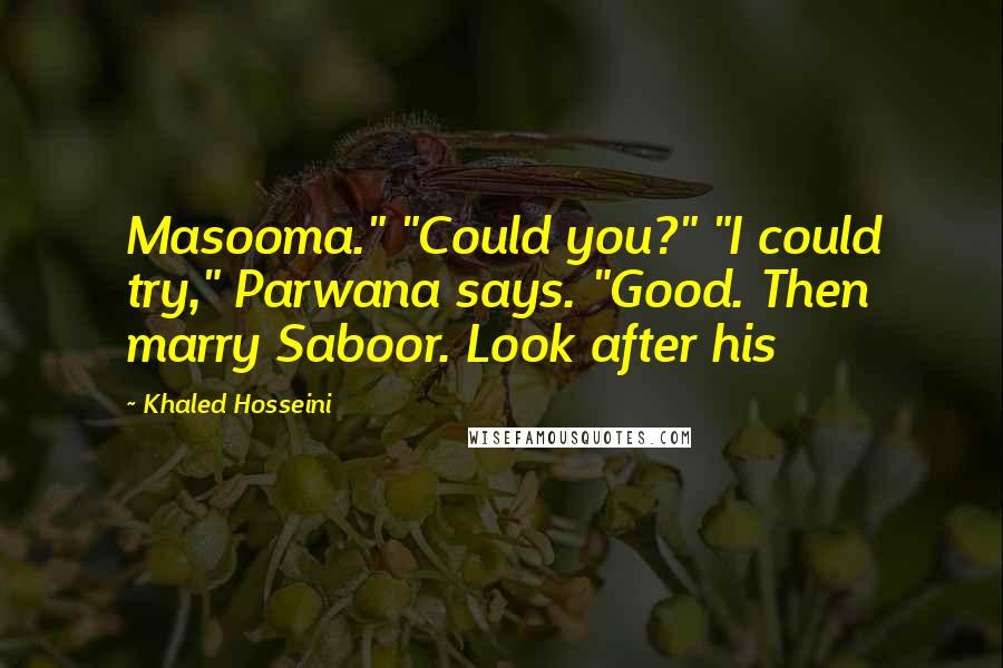 Khaled Hosseini Quotes: Masooma." "Could you?" "I could try," Parwana says. "Good. Then marry Saboor. Look after his
