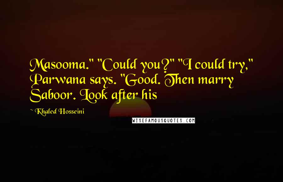 Khaled Hosseini Quotes: Masooma." "Could you?" "I could try," Parwana says. "Good. Then marry Saboor. Look after his
