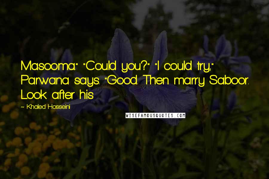 Khaled Hosseini Quotes: Masooma." "Could you?" "I could try," Parwana says. "Good. Then marry Saboor. Look after his