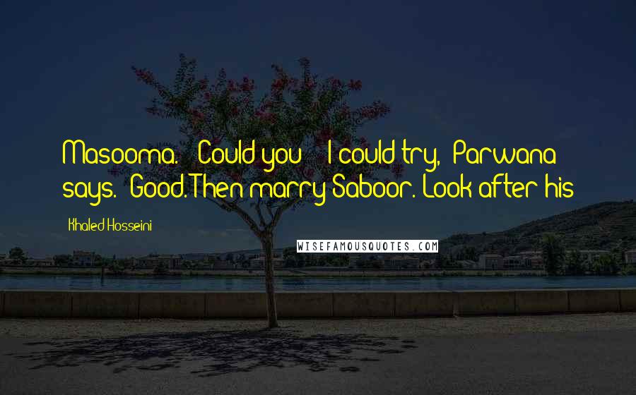 Khaled Hosseini Quotes: Masooma." "Could you?" "I could try," Parwana says. "Good. Then marry Saboor. Look after his