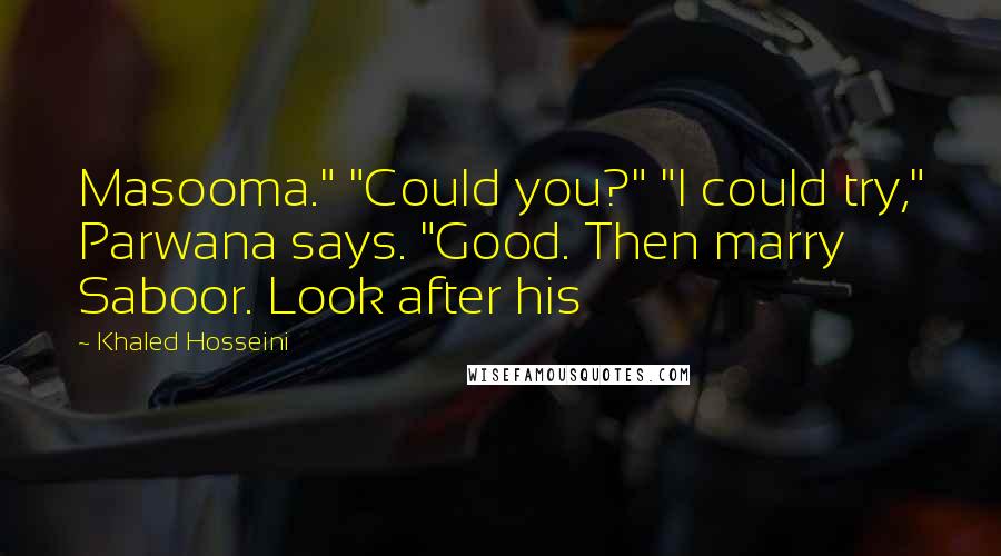 Khaled Hosseini Quotes: Masooma." "Could you?" "I could try," Parwana says. "Good. Then marry Saboor. Look after his