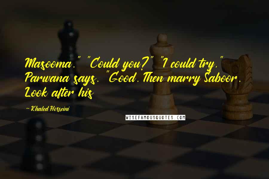 Khaled Hosseini Quotes: Masooma." "Could you?" "I could try," Parwana says. "Good. Then marry Saboor. Look after his