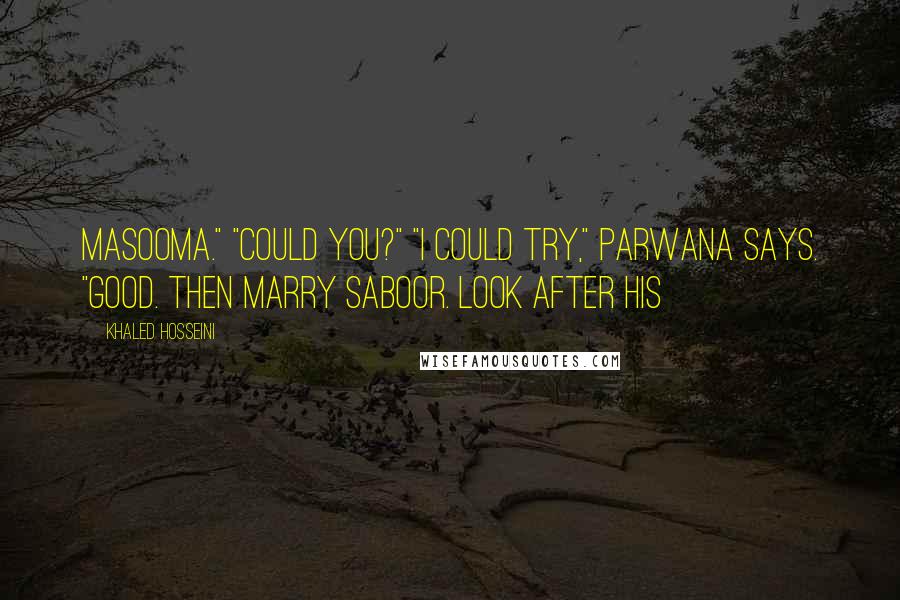 Khaled Hosseini Quotes: Masooma." "Could you?" "I could try," Parwana says. "Good. Then marry Saboor. Look after his