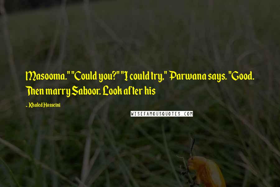 Khaled Hosseini Quotes: Masooma." "Could you?" "I could try," Parwana says. "Good. Then marry Saboor. Look after his
